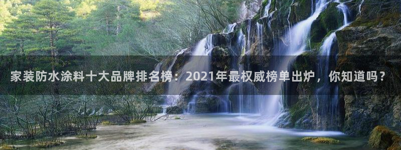 和记平台官方网：家装防水涂料十大品牌排名榜：2021年最权威榜单出炉，你知道吗？