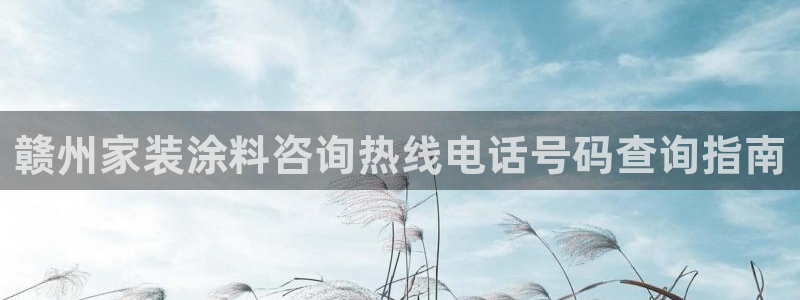 和记下载：赣州家装涂料咨询热线电话号码查询指南