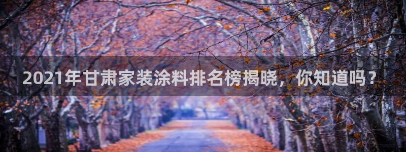 和记官网登陆：2021年甘肃家装涂料排名榜揭晓，你知道吗？