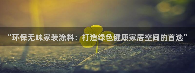 和记app官网登录：“环保无味家装涂料：打造绿色健康家居空间的首选”