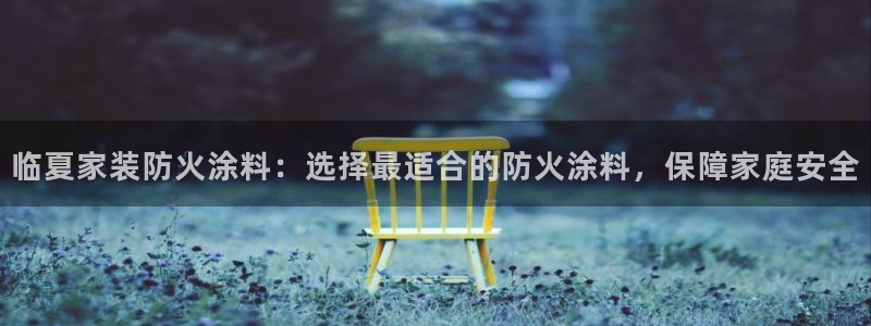 和记ag网页版：临夏家装防火涂料：选择最适合的防火涂料，保障家庭安全