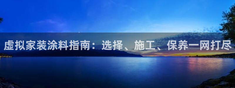 和记ag旗舰：虚拟家装涂料指南：选择、施工、保养一网打尽