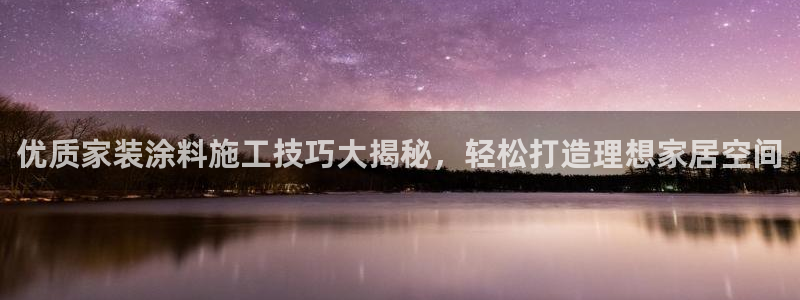 和记ag旗舰厅app：优质家装涂料施工技巧大揭秘，轻松打造理