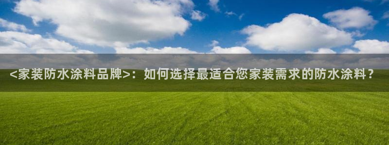 和记app官网登录：<家装防水涂料品牌>：如何选择最适合您家装需求的防水涂料？