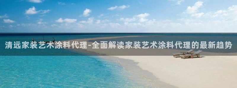和记官网首页：清远家装艺术涂料代理-全面解读家装艺术涂料代理的最新趋势