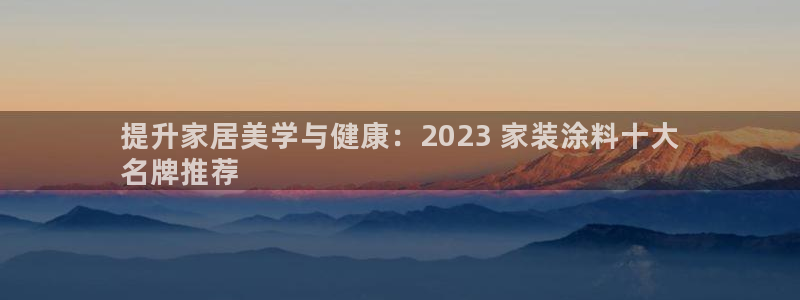 和记官网登录：提升家居美学与健康：2023 家装涂料十大
名